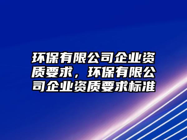 環(huán)保有限公司企業(yè)資質(zhì)要求，環(huán)保有限公司企業(yè)資質(zhì)要求標(biāo)準(zhǔn)