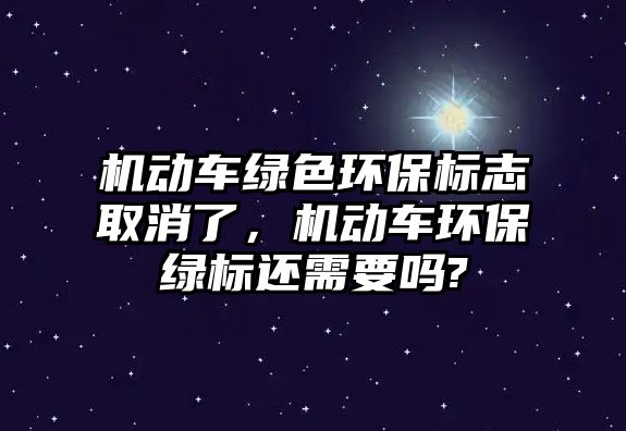 機動車綠色環(huán)保標(biāo)志取消了，機動車環(huán)保綠標(biāo)還需要嗎?