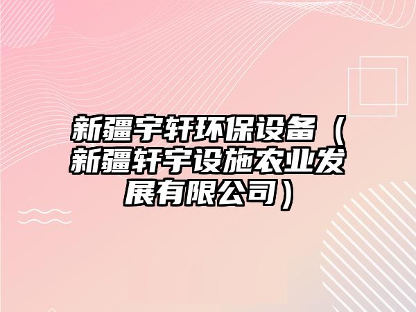 新疆宇軒環(huán)保設(shè)備（新疆軒宇設(shè)施農(nóng)業(yè)發(fā)展有限公司）