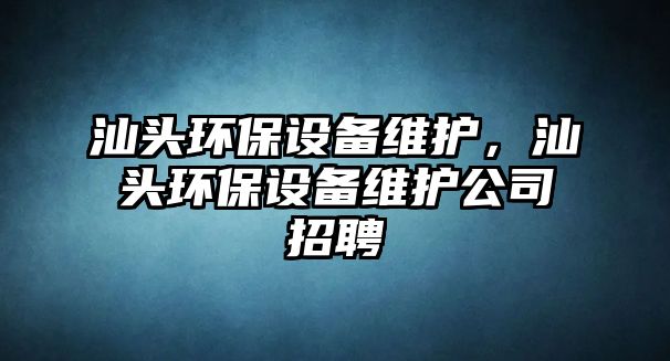 汕頭環(huán)保設備維護，汕頭環(huán)保設備維護公司招聘