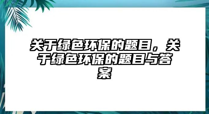 關(guān)于綠色環(huán)保的題目，關(guān)于綠色環(huán)保的題目與答案