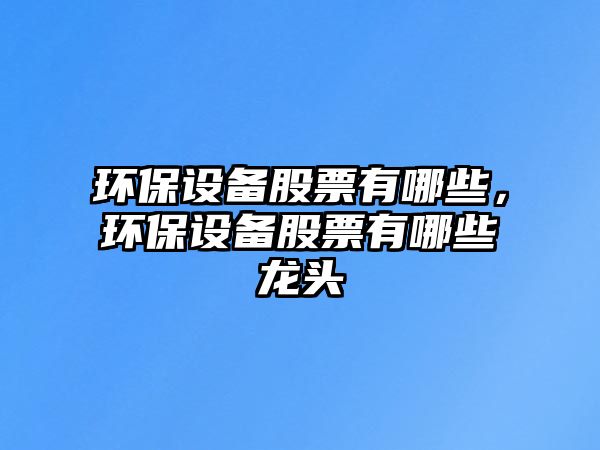 環(huán)保設(shè)備股票有哪些，環(huán)保設(shè)備股票有哪些龍頭