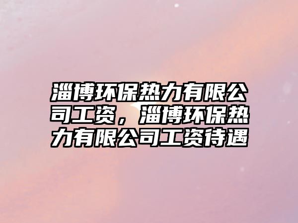 淄博環(huán)保熱力有限公司工資，淄博環(huán)保熱力有限公司工資待遇