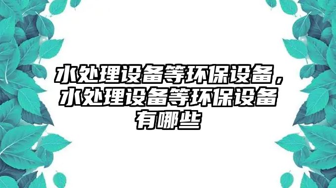 水處理設(shè)備等環(huán)保設(shè)備，水處理設(shè)備等環(huán)保設(shè)備有哪些