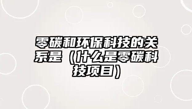 零碳和環(huán)?？萍嫉年P系是（什么是零碳科技項目）