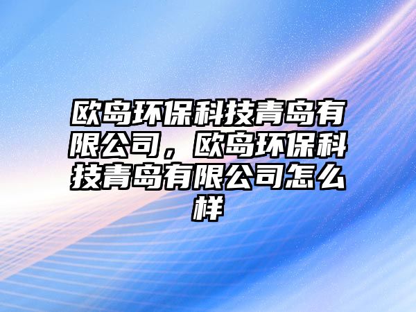 歐島環(huán)?？萍记鄭u有限公司，歐島環(huán)保科技青島有限公司怎么樣