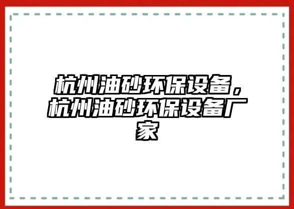 杭州油砂環(huán)保設備，杭州油砂環(huán)保設備廠家