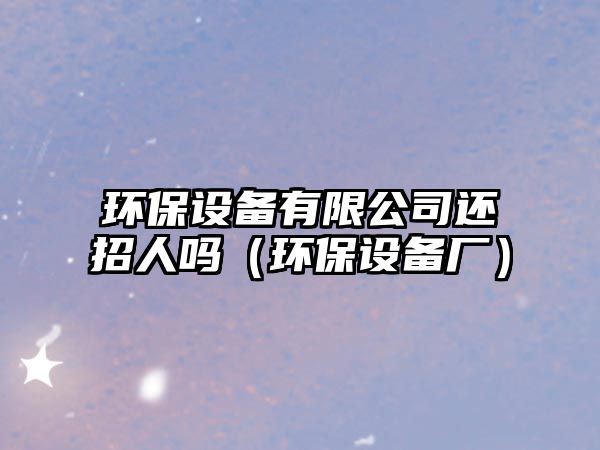 環(huán)保設備有限公司還招人嗎（環(huán)保設備廠）