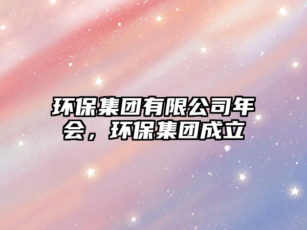 環(huán)保集團有限公司年會，環(huán)保集團成立