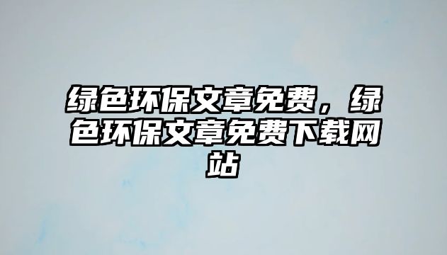 綠色環(huán)保文章免費，綠色環(huán)保文章免費下載網(wǎng)站