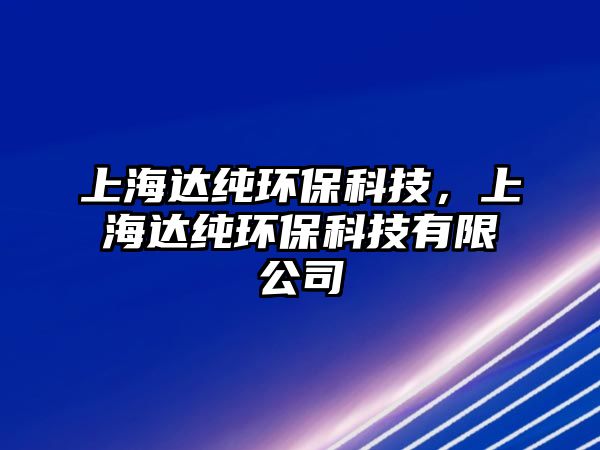 上海達純環(huán)?？萍?，上海達純環(huán)?？萍加邢薰? class=