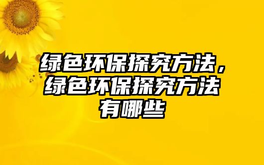 綠色環(huán)保探究方法，綠色環(huán)保探究方法有哪些