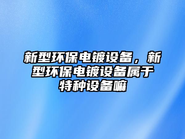 新型環(huán)保電鍍設備，新型環(huán)保電鍍設備屬于特種設備嘛