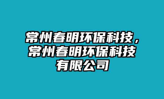 常州春明環(huán)保科技，常州春明環(huán)?？萍加邢薰? class=