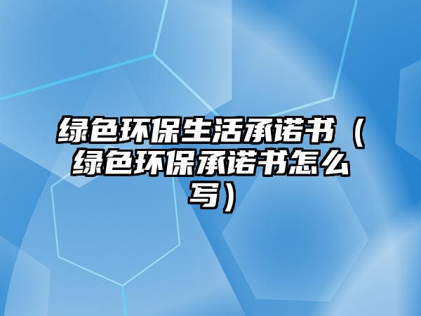 綠色環(huán)保生活承諾書（綠色環(huán)保承諾書怎么寫）