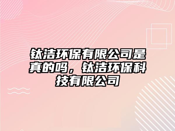 鈦潔環(huán)保有限公司是真的嗎，鈦潔環(huán)保科技有限公司