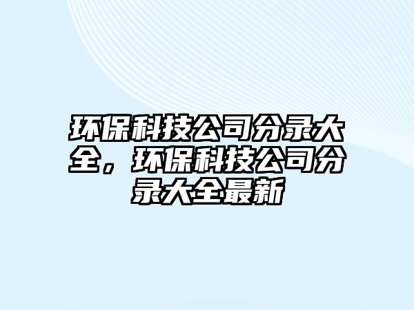 環(huán)?？萍脊痉咒洿笕?，環(huán)保科技公司分錄大全最新