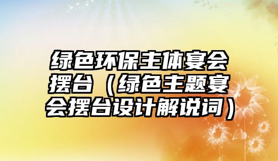 綠色環(huán)保主體宴會擺臺（綠色主題宴會擺臺設計解說詞）