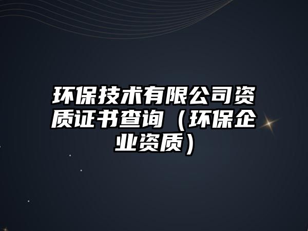 環(huán)保技術有限公司資質證書查詢（環(huán)保企業(yè)資質）