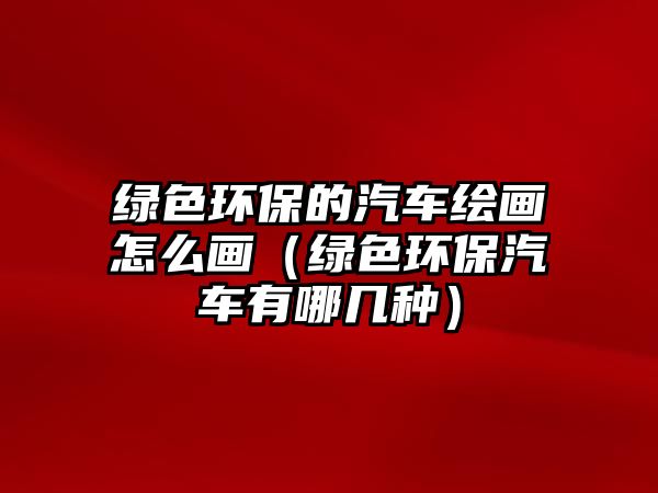 綠色環(huán)保的汽車(chē)?yán)L畫(huà)怎么畫(huà)（綠色環(huán)保汽車(chē)有哪幾種）