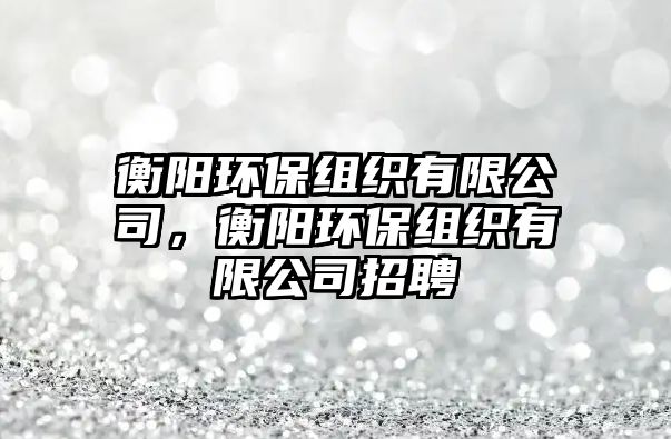 衡陽環(huán)保組織有限公司，衡陽環(huán)保組織有限公司招聘