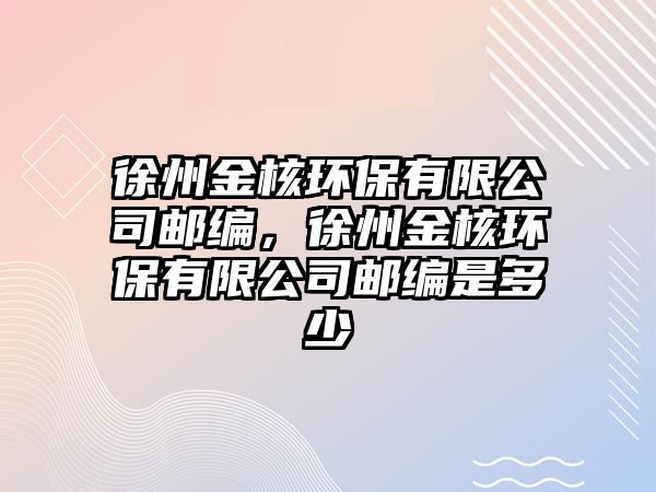 徐州金核環(huán)保有限公司郵編，徐州金核環(huán)保有限公司郵編是多少