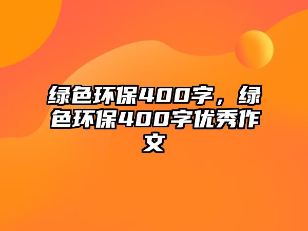 綠色環(huán)保400字，綠色環(huán)保400字優(yōu)秀作文