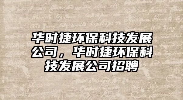 華時(shí)捷環(huán)?？萍及l(fā)展公司，華時(shí)捷環(huán)保科技發(fā)展公司招聘