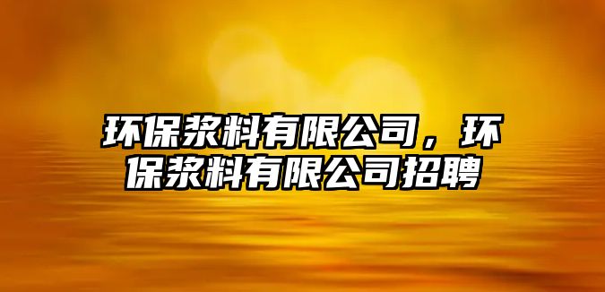 環(huán)保漿料有限公司，環(huán)保漿料有限公司招聘