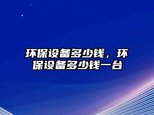 環(huán)保設備多少錢，環(huán)保設備多少錢一臺