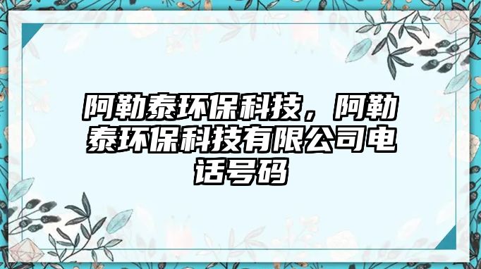 阿勒泰環(huán)保科技，阿勒泰環(huán)?？萍加邢薰倦娫捥?hào)碼