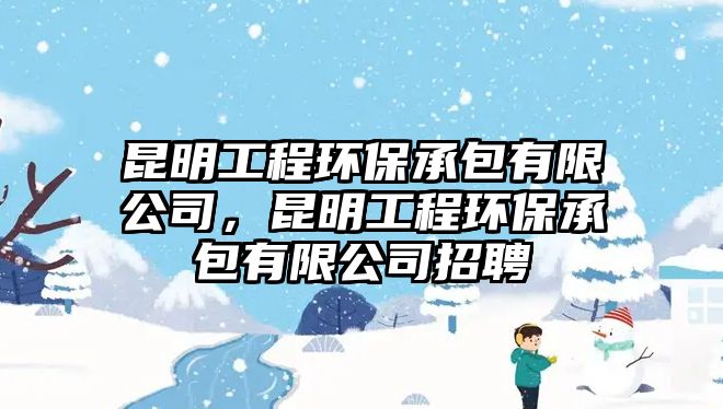 昆明工程環(huán)保承包有限公司，昆明工程環(huán)保承包有限公司招聘