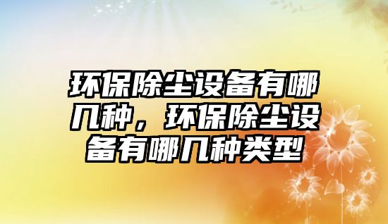 環(huán)保除塵設備有哪幾種，環(huán)保除塵設備有哪幾種類型