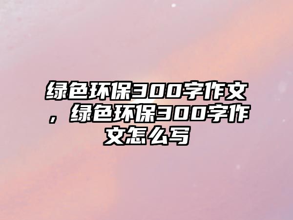 綠色環(huán)保300字作文，綠色環(huán)保300字作文怎么寫