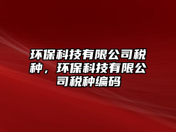 環(huán)保科技有限公司稅種，環(huán)?？萍加邢薰径惙N編碼