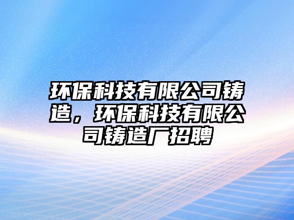 環(huán)保科技有限公司鑄造，環(huán)?？萍加邢薰捐T造廠招聘