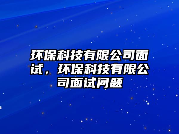 環(huán)保科技有限公司面試，環(huán)保科技有限公司面試問題