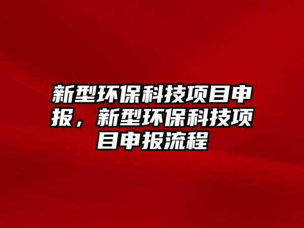 新型環(huán)?？萍柬?xiàng)目申報(bào)，新型環(huán)保科技項(xiàng)目申報(bào)流程