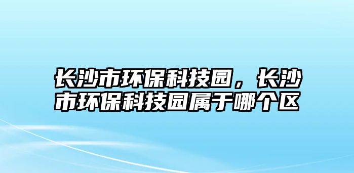 長(zhǎng)沙市環(huán)保科技園，長(zhǎng)沙市環(huán)?？萍紙@屬于哪個(gè)區(qū)