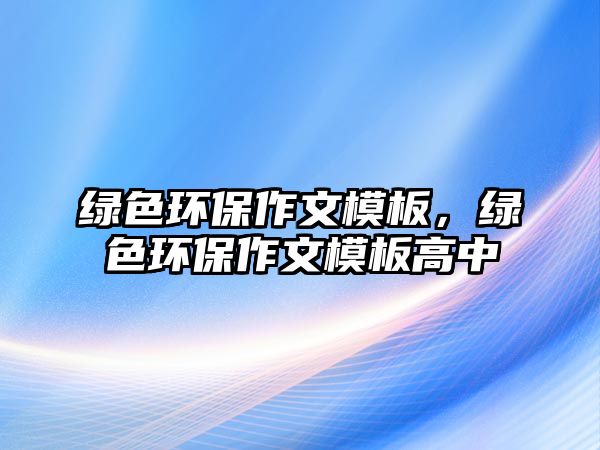 綠色環(huán)保作文模板，綠色環(huán)保作文模板高中