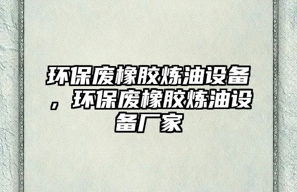 環(huán)保廢橡膠煉油設(shè)備，環(huán)保廢橡膠煉油設(shè)備廠家