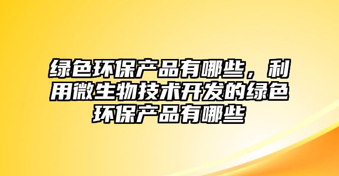 綠色環(huán)保產品有哪些，利用微生物技術開發(fā)的綠色環(huán)保產品有哪些