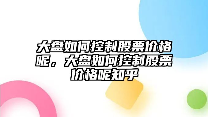 大盤如何控制股票價格呢，大盤如何控制股票價格呢知乎