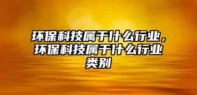 環(huán)?？萍紝儆谑裁葱袠I(yè)，環(huán)?？萍紝儆谑裁葱袠I(yè)類別