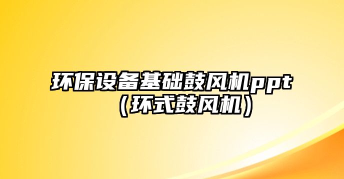 環(huán)保設(shè)備基礎(chǔ)鼓風(fēng)機(jī)ppt（環(huán)式鼓風(fēng)機(jī)）