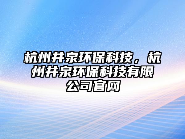 杭州井泉環(huán)保科技，杭州井泉環(huán)?？萍加邢薰竟倬W(wǎng)