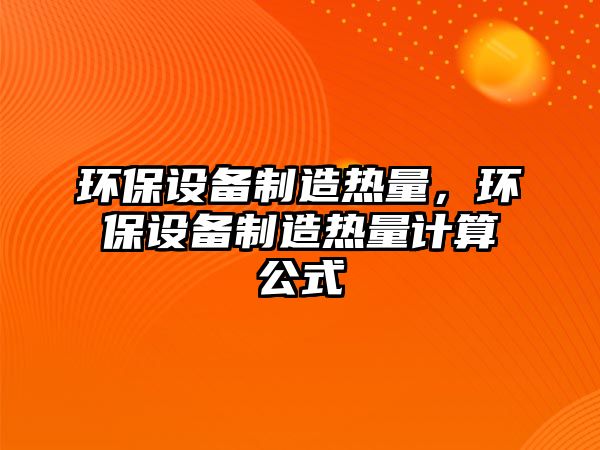 環(huán)保設備制造熱量，環(huán)保設備制造熱量計算公式