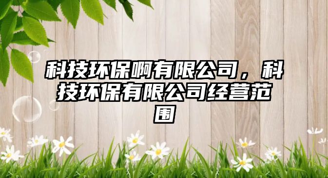 科技環(huán)保啊有限公司，科技環(huán)保有限公司經營范圍