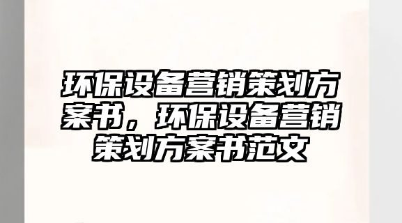 環(huán)保設(shè)備營銷策劃方案書，環(huán)保設(shè)備營銷策劃方案書范文