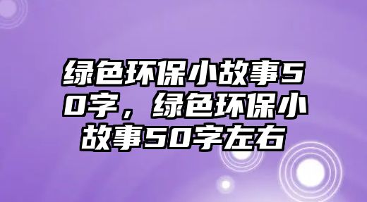 綠色環(huán)保小故事50字，綠色環(huán)保小故事50字左右